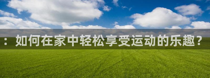 企鹅体育玛莎拉车：：如何在家中轻松享受运动的乐趣？