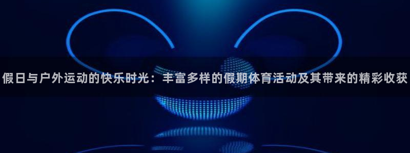企鹅体育回放：假日与户外运动的快乐时光：丰富多样的假期体育活动及其带来的精彩收获